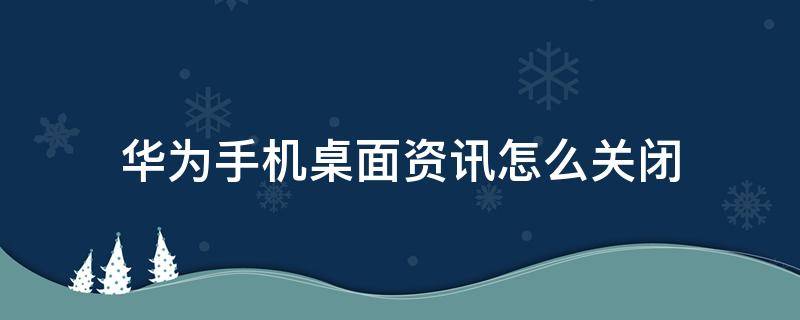 华为手机桌面资讯怎么关闭 华为手机怎么关掉桌面资讯