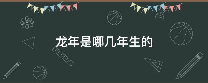 龙年是哪几年生的（蛇年是哪几年生的）