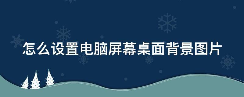 怎么设置电脑屏幕桌面背景图片 怎么设置电脑屏幕桌面背景图片显示