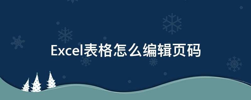 Excel表格怎么编辑页码 Excel怎么编辑页码