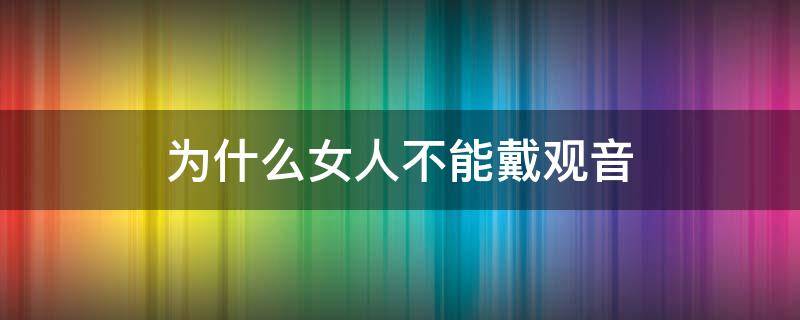 为什么女人不能戴观音（女人为啥不能戴观音）