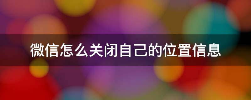 微信怎么关闭自己的位置信息 如何关闭微信上的位置信息