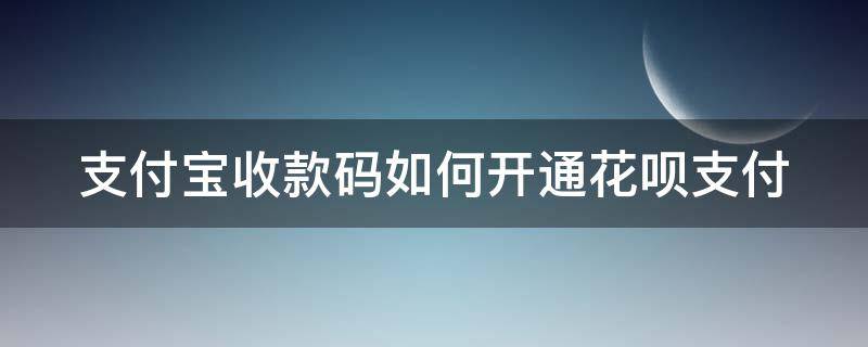 支付宝收款码如何开通花呗支付（支付宝收款码开通花呗支付怎么开）