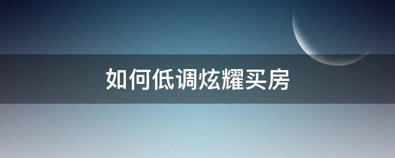 如何低调炫耀买房 如何低调炫耀买房朋友圈