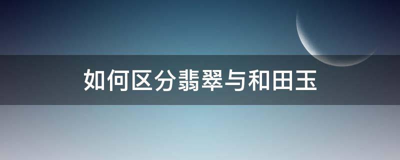 如何区分翡翠与和田玉（区分和田玉和翡翠）