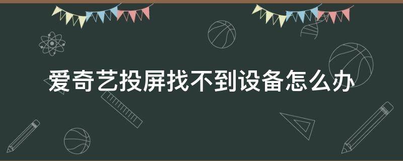 爱奇艺投屏找不到设备怎么办 爱奇艺投屏无法找到设备