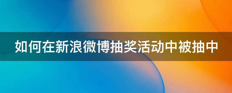 如何在新浪微博抽奖活动中被抽中（新浪微博抽奖被中技巧）