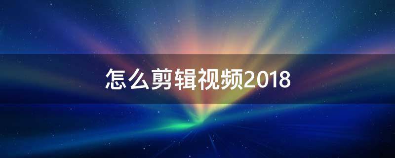 怎么剪辑视频2018 怎么剪辑视频中间不要的部分