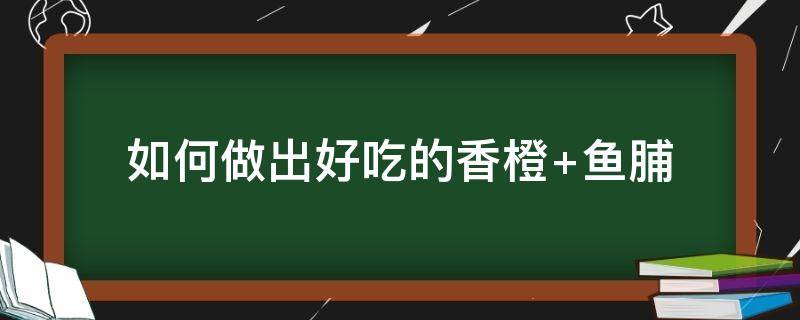 如何做出好吃的香橙（香橙的做法大全）