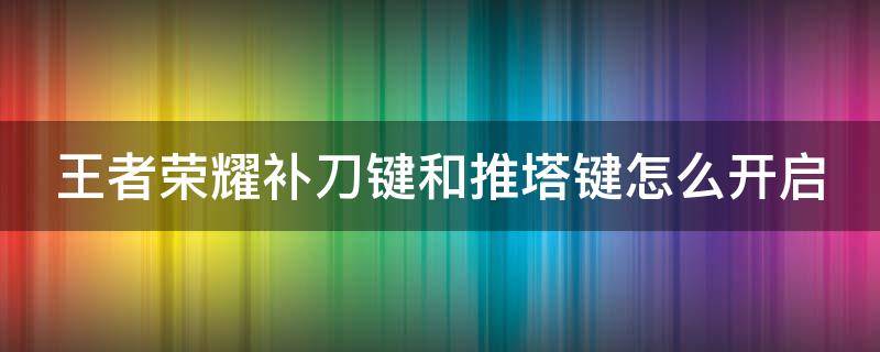 王者荣耀补刀键和推塔键怎么开启（王者推塔键和补刀键在哪里设置）