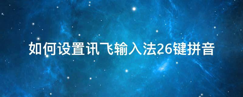 如何设置讯飞输入法26键拼音 讯飞输入法26键拼音怎么改大写