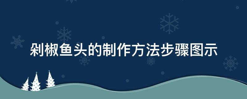 剁椒鱼头的制作方法步骤图示（剁椒鱼头做的方法）