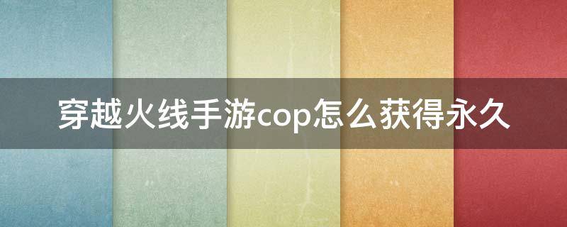 穿越火线手游cop怎么获得永久（穿越火线cop怎么获得手机版最新）