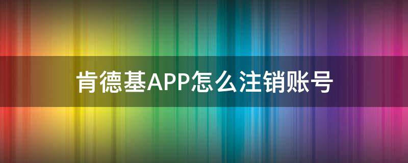 肯德基APP怎么注销账号（注销肯德基会员账号）