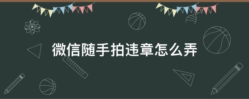 微信随手拍违章怎么弄 随手拍违章怎么用