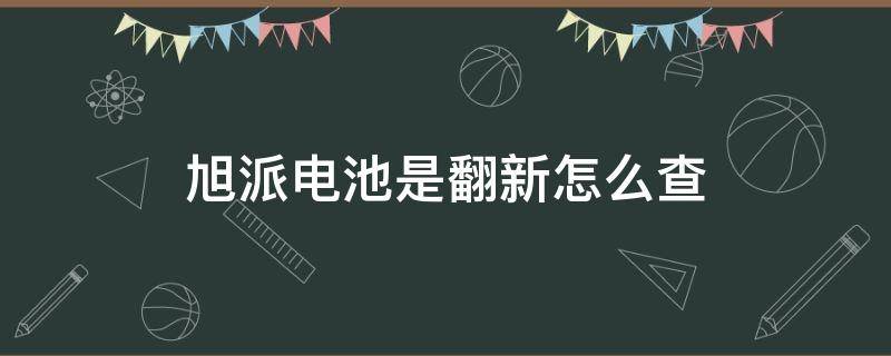 旭派电池是翻新怎么查 旭派电池怎么看是正品