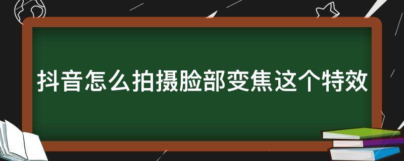 抖音怎么拍摄脸部变焦这个特效（抖音怎么拍脸部聚焦）