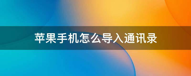 苹果手机怎么导入通讯录 苹果手机怎么导入通讯录到安卓手机