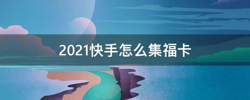 2021快手怎么集福卡 2021快手集卡攻略