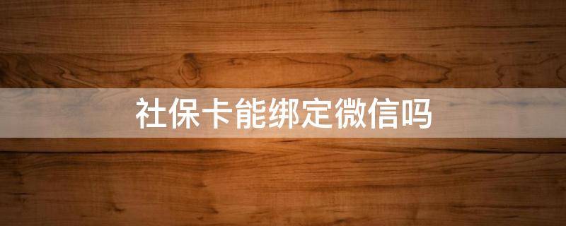 社保卡能绑定微信吗（社保卡能绑定微信吗转账吗）