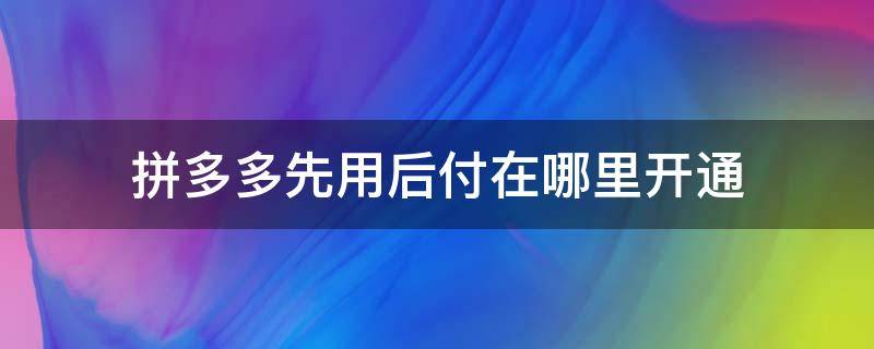 拼多多先用后付在哪里开通 拼多多先用后付功能在哪里开通