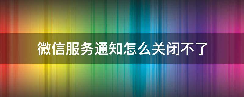 微信服务通知怎么关闭不了 微信服务通知怎么关闭?