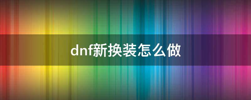 dnf新换装怎么做（dnf新换装在哪做）