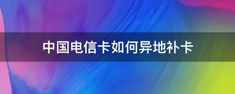 中国电信卡如何异地补卡 中国电信能否异地补卡