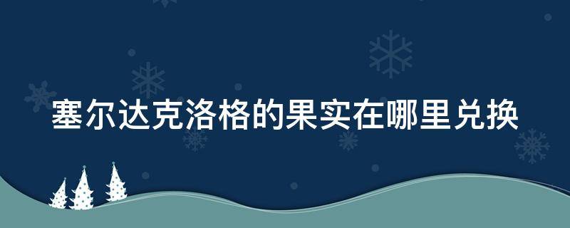 塞尔达克洛格的果实在哪里兑换 塞尔达克洛格的果实去哪里兑换