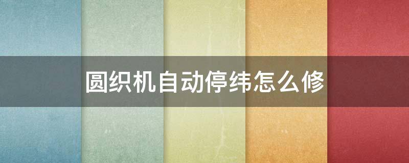 圆织机自动停纬怎么修 圆织机自动停纬怎么调?