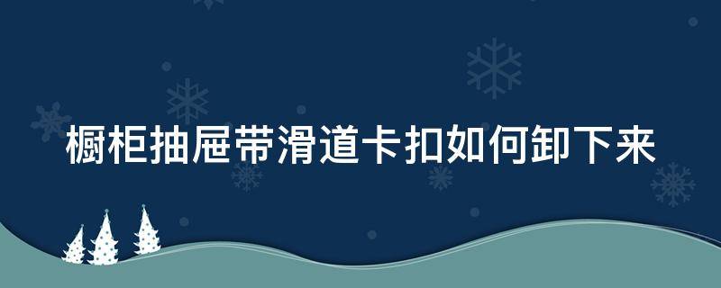 橱柜抽屉带滑道卡扣如何卸下来（厨房橱柜抽屉的滑道卡死）