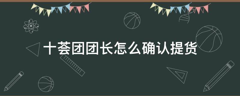 十荟团团长怎么确认提货 十荟团团长怎么拿货