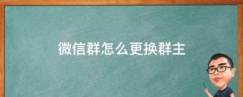 微信群怎么更换群主 如何在微信群更换群主