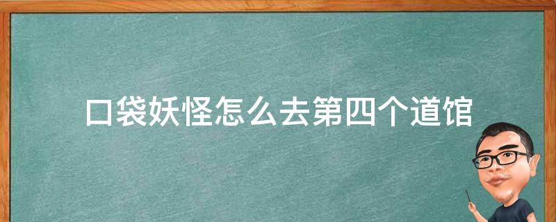 口袋妖怪怎么去第四个道馆 口袋妖怪打完第四个道馆之后去哪里