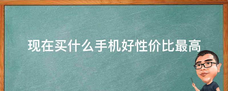 现在买什么手机好性价比最高（现在买什么手机性价比最高）