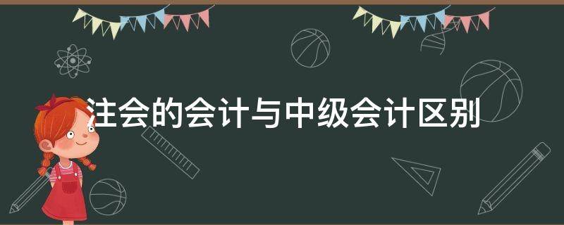 注会的会计与中级会计区别（注会会计和中级会计的区别）