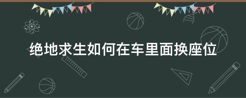 绝地求生如何在车里面换座位（绝地求生怎么在车上换座位）