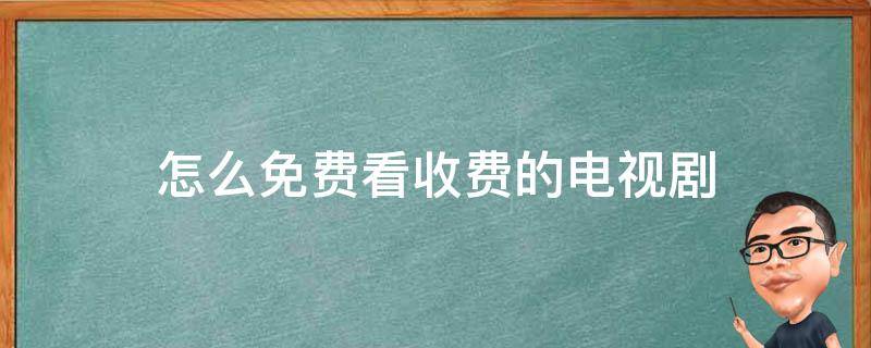 怎么免费看收费的电视剧 怎样可以看收费的电视剧