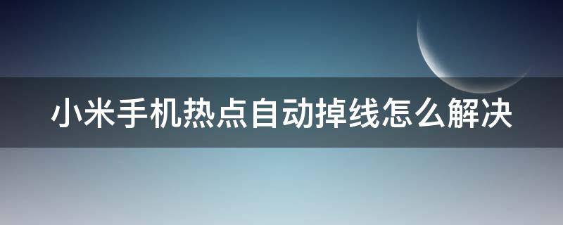 小米手机热点自动掉线怎么解决 小米手机热点自动掉线怎么解决方法