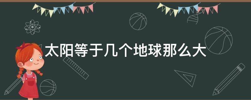 太阳等于几个地球那么大 太阳相当于几个地球那么大