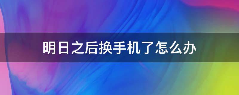 明日之后换手机了怎么办（明日之后手机号码换了怎么办）