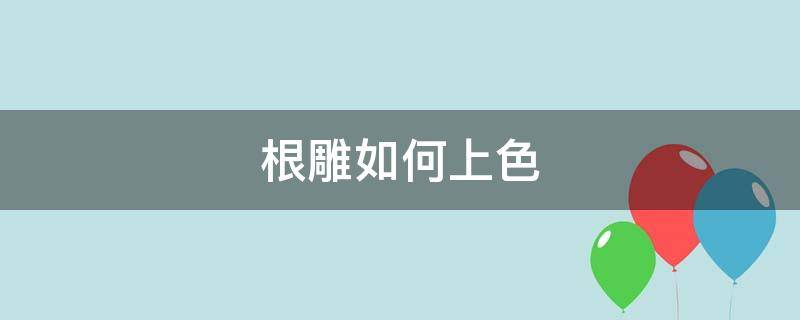 根雕如何上色（根雕怎么上色）