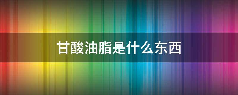 甘酸油脂是什么东西 甘酸油脂是啥