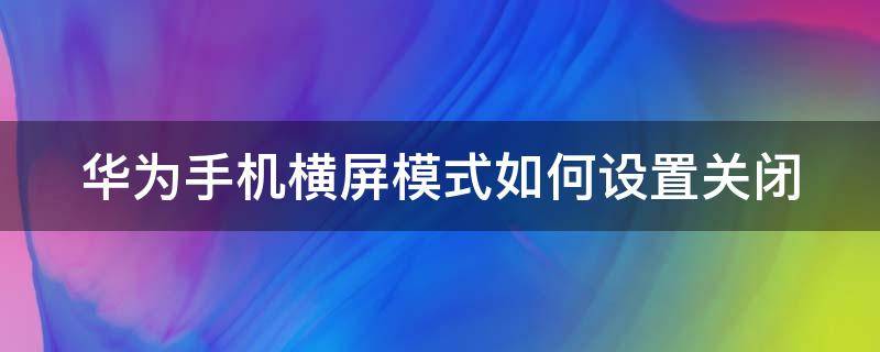 华为手机横屏模式如何设置关闭 华为手机横屏模式如何设置关闭屏幕