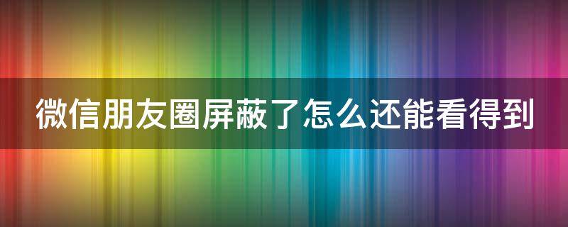 微信朋友圈屏蔽了怎么还能看得到（微信朋友圈屏蔽了怎么还能看得到对方）