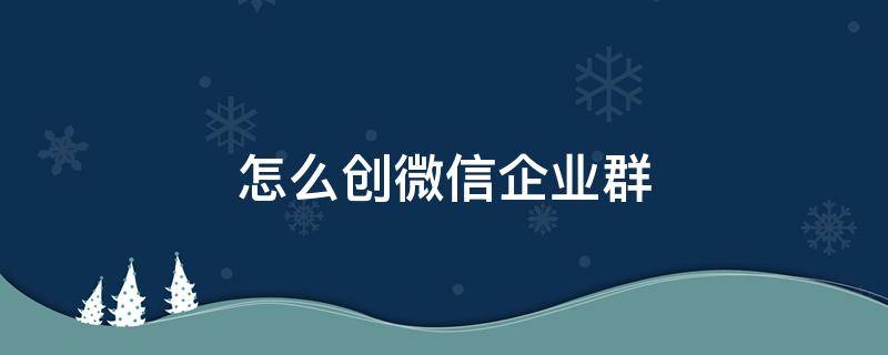 怎么创微信企业群（怎样创企业微信群）