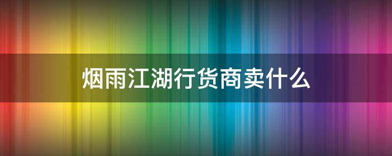 烟雨江湖行货商卖什么 烟雨江湖行货商卖什么可以选吗