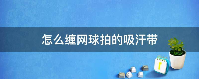 怎么缠网球拍的吸汗带（网球吸汗带缠绕方法）