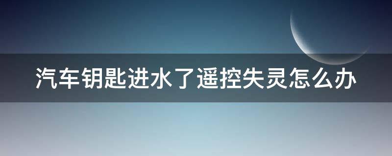 汽车钥匙进水了遥控失灵怎么办（汽车钥匙进水失灵修复小技巧）