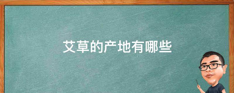 艾草的产地有哪些 艾草全国五大产地分别是哪里